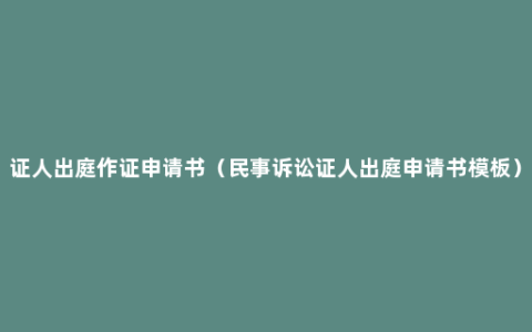 证人出庭作证申请书（民事诉讼证人出庭申请书模板）