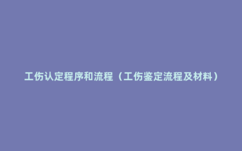 工伤认定程序和流程（工伤鉴定流程及材料）