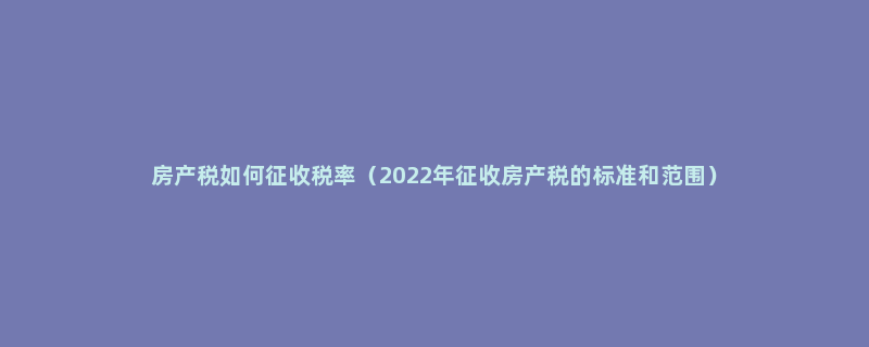 房产税如何征收税率（2022年征收房产税的标准和范围）