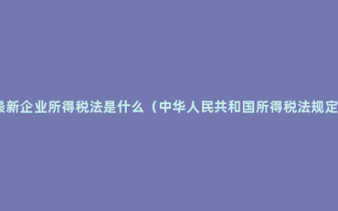 最新企业所得税法是什么（中华人民共和国所得税法规定）