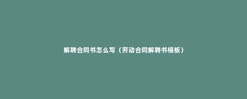 解聘合同书怎么写（劳动合同解聘书模板）