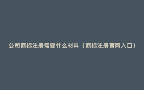 公司商标注册需要什么材料（商标注册官网入口）