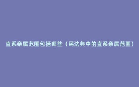 直系亲属范围包括哪些（民法典中的直系亲属范围）