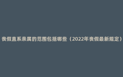 丧假直系亲属的范围包括哪些（2022年丧假最新规定）