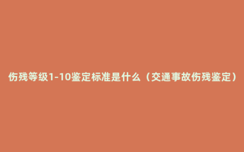 伤残等级1-10鉴定标准是什么（交通事故伤残鉴定）