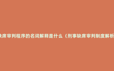 缺席审判程序的名词解释是什么（刑事缺席审判制度解析）