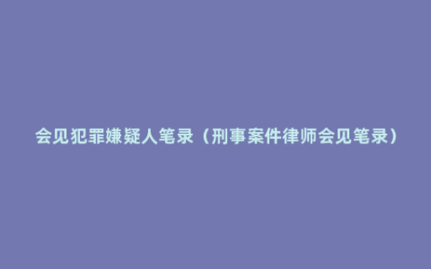 会见犯罪嫌疑人笔录（刑事案件律师会见笔录）