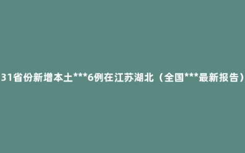 31省份新增本土***6例在江苏湖北（全国***最新报告）