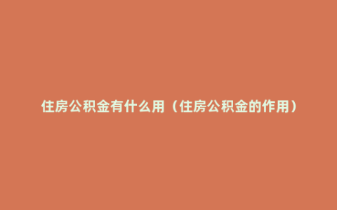 住房公积金有什么用（住房公积金的作用）