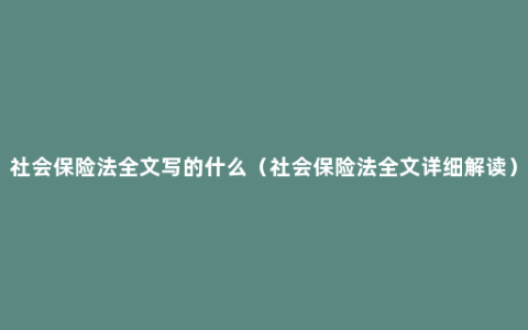 社会保险法全文写的什么（社会保险法全文详细解读）