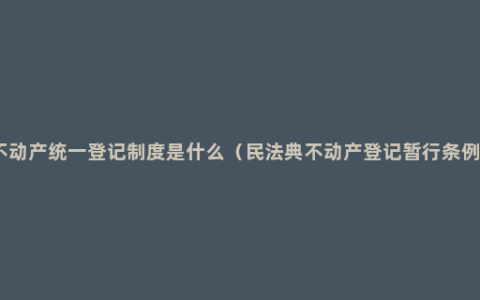 不动产统一登记制度是什么（民法典不动产登记暂行条例）