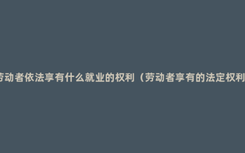 劳动者依法享有什么就业的权利（劳动者享有的法定权利）