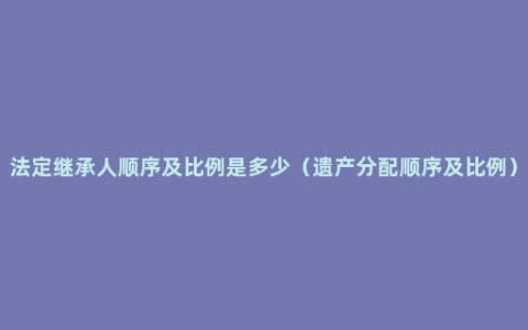 法定继承人顺序及比例是多少（遗产分配顺序及比例）