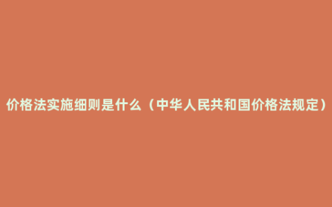 价格法实施细则是什么（中华人民共和国价格法规定）