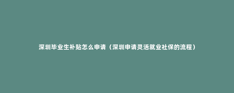 深圳毕业生补贴怎么申请（深圳申请灵活就业社保的流程）