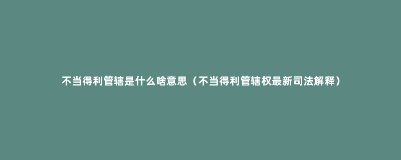 不当得利管辖是什么啥意思（不当得利管辖权最新司法解释）