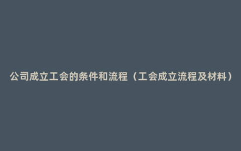 公司成立工会的条件和流程（工会成立流程及材料）