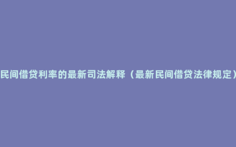 民间借贷利率的最新司法解释（最新民间借贷法律规定）