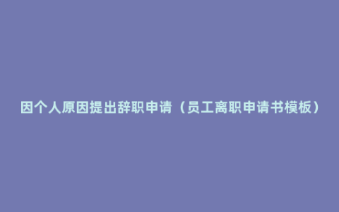 因个人原因提出辞职申请（员工离职申请书模板）