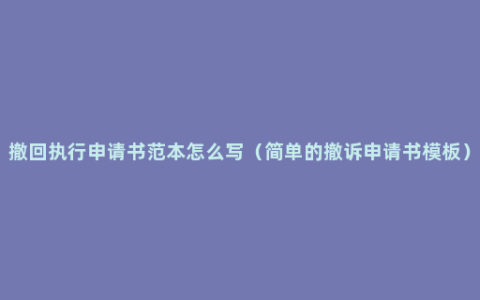 撤回执行申请书范本怎么写（简单的撤诉申请书模板）