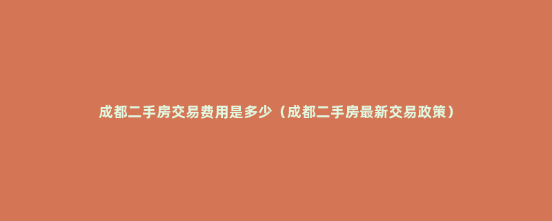 成都二手房交易费用是多少（成都二手房最新交易政策）