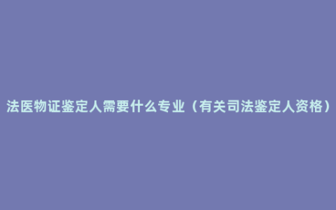 法医物证鉴定人需要什么专业（有关司法鉴定人资格）