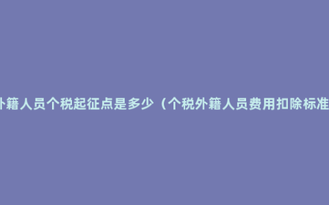 外籍人员个税起征点是多少（个税外籍人员费用扣除标准）