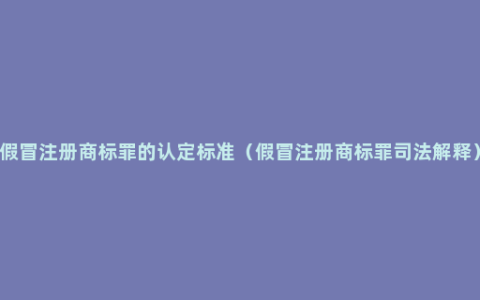 假冒注册商标罪的认定标准（假冒注册商标罪司法解释）