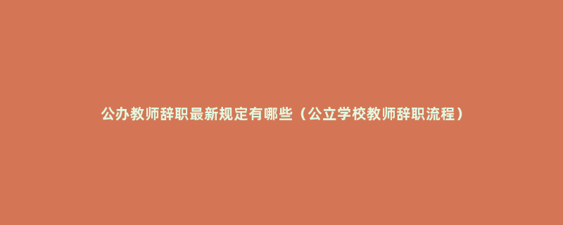 公办教师辞职最新规定有哪些（公立学校教师辞职流程）