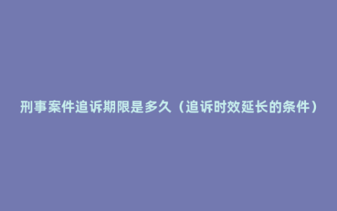 刑事案件追诉期限是多久（追诉时效延长的条件）