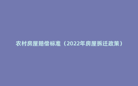 农村房屋赔偿标准（2022年房屋拆迁政策）