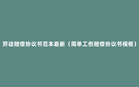 劳动赔偿协议书范本最新（简单工伤赔偿协议书模板）