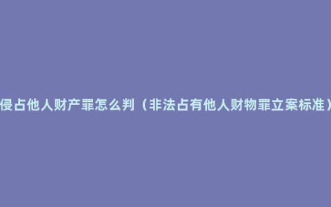 侵占他人财产罪怎么判（非法占有他人财物罪立案标准）