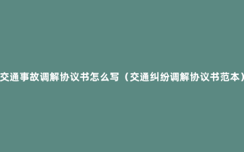 交通事故调解协议书怎么写（交通纠纷调解协议书范本）