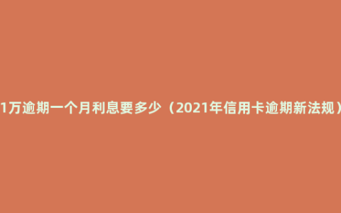 1万逾期一个月利息要多少（2021年信用卡逾期新法规）