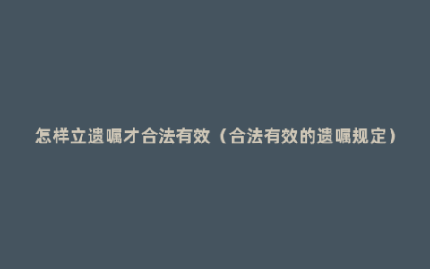 怎样立遗嘱才合法有效（合法有效的遗嘱规定）