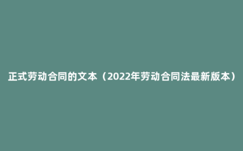 正式劳动合同的文本（2022年劳动合同法最新版本）