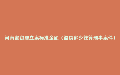 河南盗窃罪立案标准金额（盗窃多少钱算刑事案件）