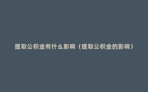 提取公积金有什么影响（提取公积金的影响）