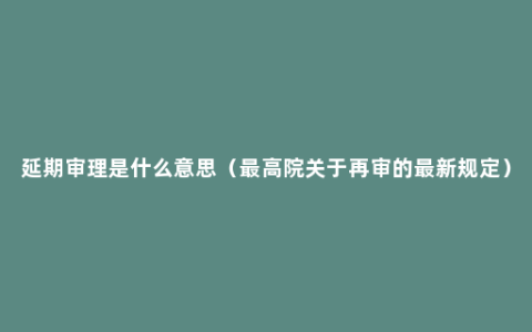 延期审理是什么意思（最高院关于再审的最新规定）