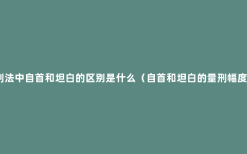 刑法中自首和坦白的区别是什么（自首和坦白的量刑幅度）