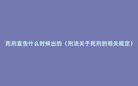 死刑宣告什么时候出的（刑法关于死刑的相关规定）