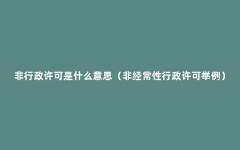 非行政许可是什么意思（非经常性行政许可举例）