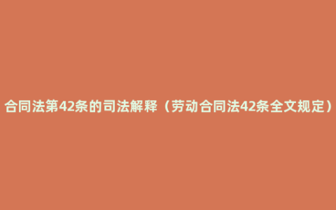 合同法第42条的司法解释（劳动合同法42条全文规定）