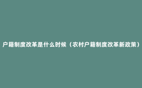 户籍制度改革是什么时候（农村户籍制度改革新政策）