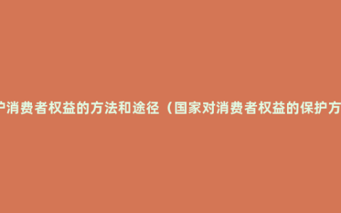 维护消费者权益的方法和途径（国家对消费者权益的保护方式）