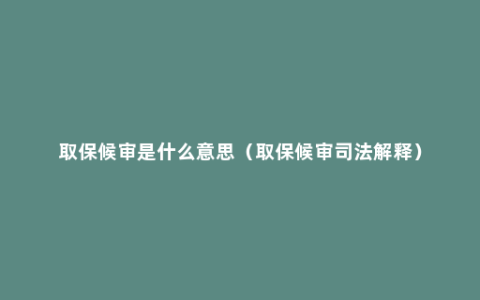 取保候审是什么意思（取保候审司法解释）