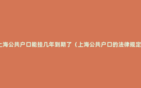 上海公共户口能挂几年到期了（上海公共户口的法律规定）