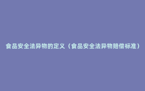 食品安全法异物的定义（食品安全法异物赔偿标准）