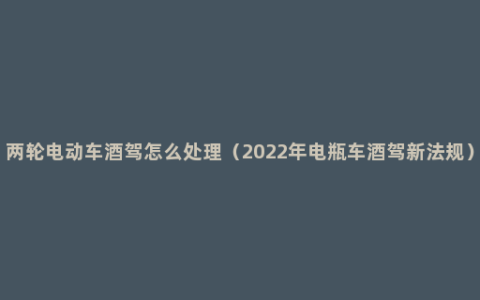 两轮电动车酒驾怎么处理（2022年电瓶车酒驾新法规）